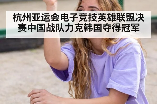 杭州亚运会电子竞技英雄联盟决赛中国战队力克韩国夺得冠军