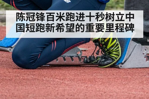 陈冠锋百米跑进十秒树立中国短跑新希望的重要里程碑