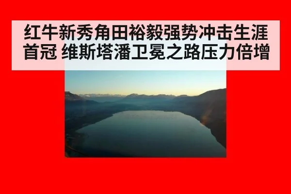 红牛新秀角田裕毅强势冲击生涯首冠 维斯塔潘卫冕之路压力倍增