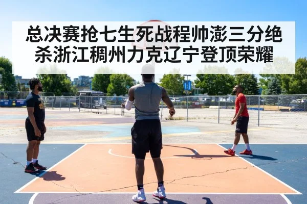总决赛抢七生死战程帅澎三分绝杀浙江稠州力克辽宁登顶荣耀
