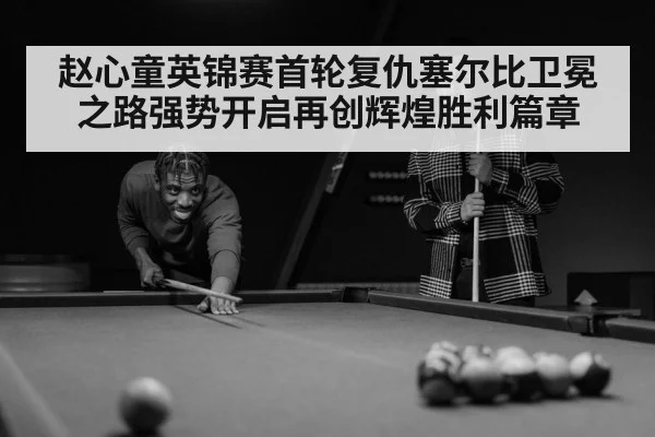 赵心童英锦赛首轮复仇塞尔比卫冕之路强势开启再创辉煌胜利篇章