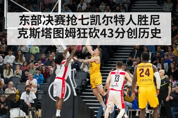 东部决赛抢七凯尔特人胜尼克斯塔图姆狂砍43分创历史